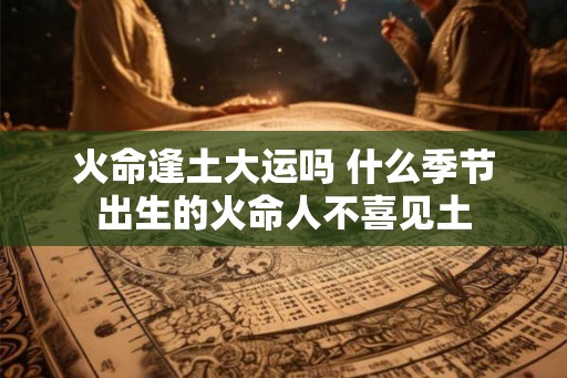 火命逢土大运吗 什么季节出生的火命人不喜见土