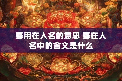 骞用在人名的意思 骞在人名中的含义是什么