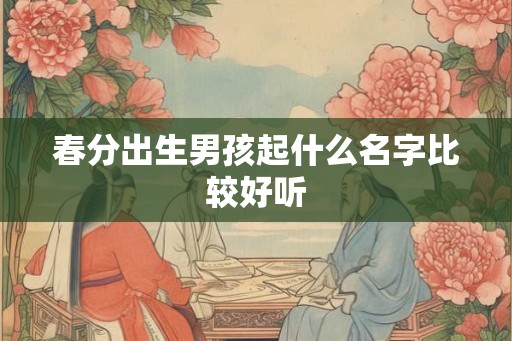 春分出生男孩起什么名字比较好听 春分出生男孩起什么名字比较好听
