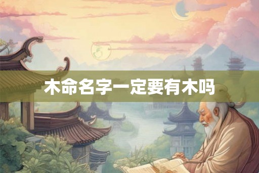 木命名字一定要有木吗 木命名字一定要有木吗