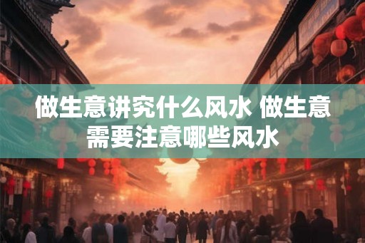 做生意讲究什么风水 做生意需要注意哪些风水