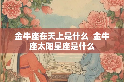 金牛座在天上是什么  金牛座太阳星座是什么