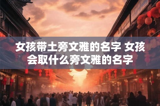 女孩带土旁文雅的名字 女孩会取什么旁文雅的名字