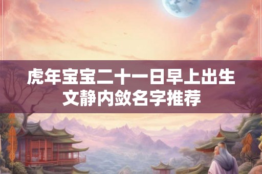 虎年宝宝二十一日早上出生文静内敛名字推荐