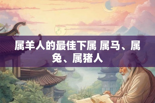 属羊人的最佳下属 属马、属兔、属猪人