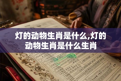 灯的动物生肖是什么,灯的动物生肖是什么生肖