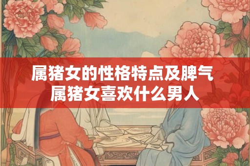 属猪女的性格特点及脾气 属猪女喜欢什么男人