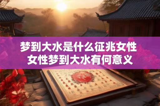 梦到大水是什么征兆女性 女性梦到大水有何意义