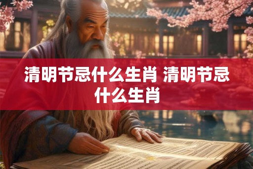 清明节忌什么生肖 清明节忌什么生肖