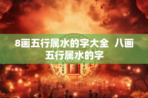 8画五行属水的字大全 八画五行属水的字 8画五行属水的字大全 八画五行属水的字
