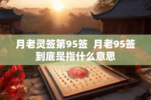 月老灵签第95签  月老95签到底是指什么意思