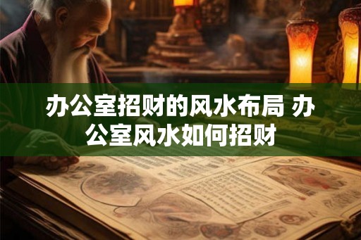 办公室招财的风水布局 办公室风水如何招财