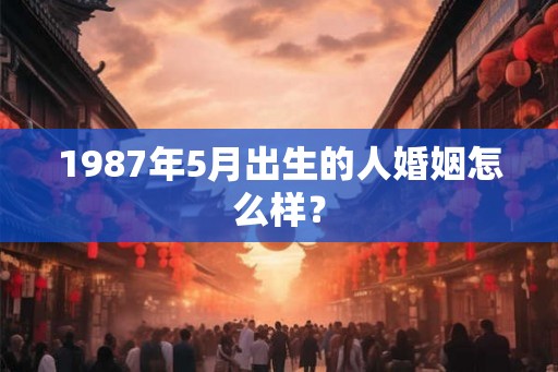 1987年5月出生的人婚姻怎么样？