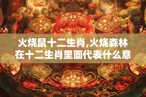 火烧鼠十二生肖,火烧森林在十二生肖里面代表什么意思？