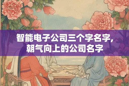 智能电子公司三个字名字,朝气向上的公司名字