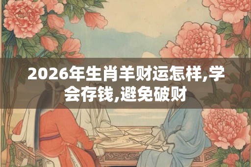 2026年生肖羊财运怎样,学会存钱,避免破财