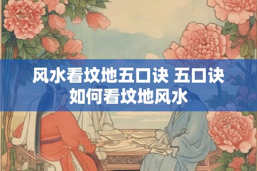 风水看坟地五口诀 五口诀如何看坟地风水 风水看坟地五口诀 五口诀如何看坟地风水