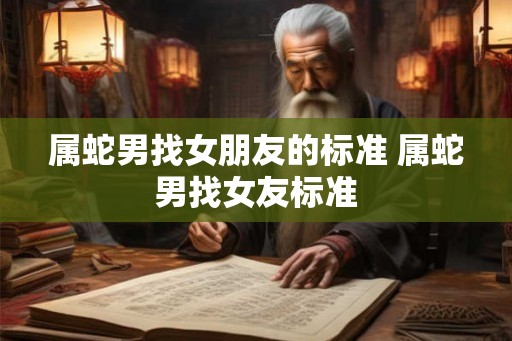 属蛇男找女朋友的标准 属蛇男找女友标准