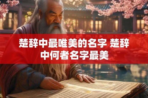 楚辞中最唯美的名字 楚辞中何者名字最美 楚辞中最唯美的名字 楚辞中何者名字最美