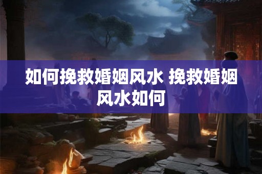 如何挽救婚姻风水 挽救婚姻风水如何
