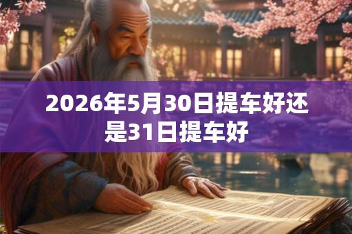 2026年5月30日提车好还是31日提车好
