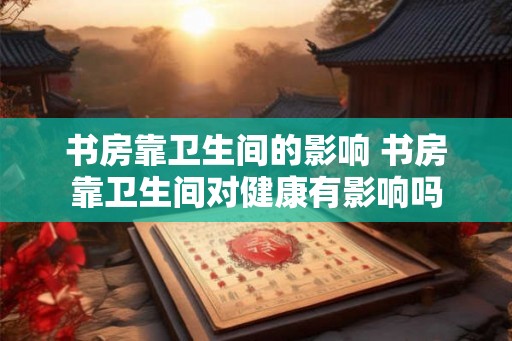 书房靠卫生间的影响 书房靠卫生间对健康有影响吗