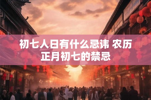 初七人日有什么忌讳 农历正月初七的禁忌