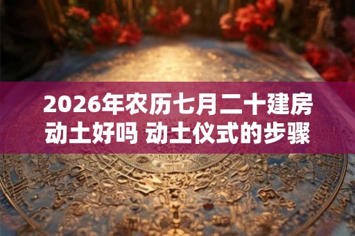 2026年农历七月二十建房动土好吗 动土仪式的步骤