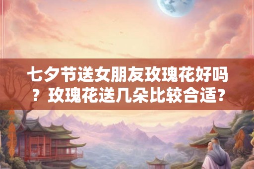 七夕节送女朋友玫瑰花好吗?玫瑰花送几朵比较合适? 七夕节送女朋友玫瑰花好吗?玫瑰花送几朵比较合适?