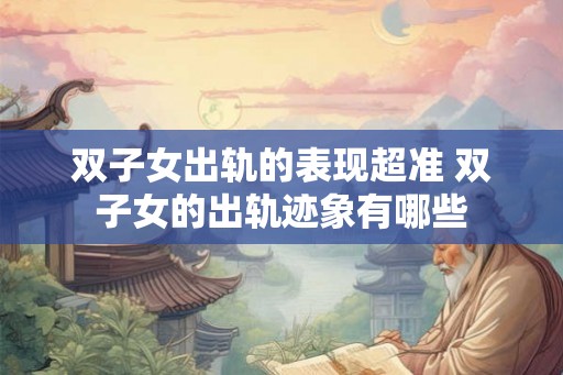 双子女出轨的表现超准 双子女的出轨迹象有哪些