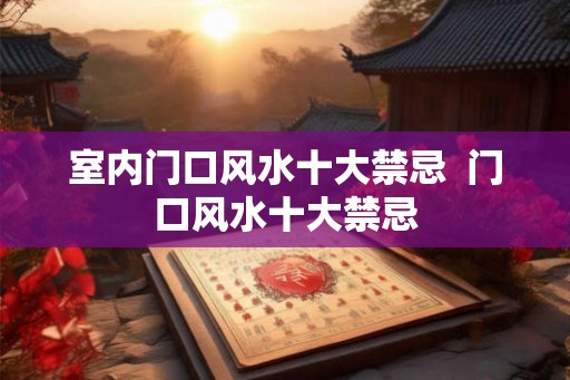 室内门口风水十大禁忌  门口风水十大禁忌