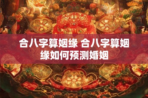 合八字算姻缘 合八字算姻缘如何预测婚姻