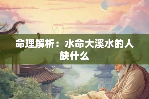 命理解析：水命大溪水的人缺什么