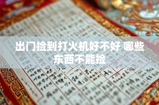 出门捡到打火机好不好 哪些东西不能捡 出门捡到打火机好不好 哪些东西不能捡