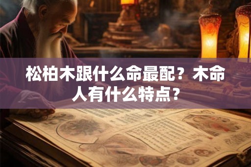 松柏木跟什么命最配？木命人有什么特点？