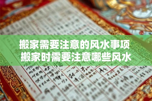 搬家需要注意的风水事项 搬家时需要注意哪些风水