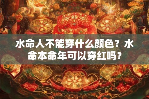 水命人不能穿什么颜色？水命本命年可以穿红吗？