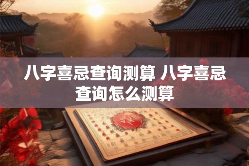 八字喜忌查询测算 八字喜忌查询怎么测算 八字喜忌查询测算 八字喜忌查询怎么测算