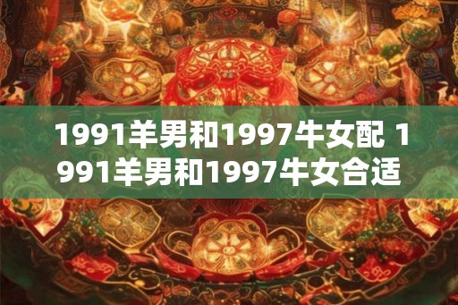 1991羊男和1997牛女配 1991羊男和1997牛女合适吗