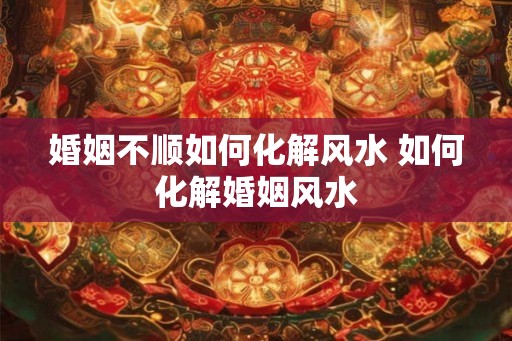 婚姻不顺如何化解风水 如何化解婚姻风水