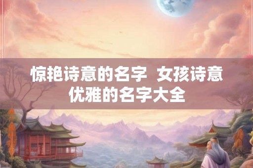 惊艳诗意的名字  女孩诗意优雅的名字大全