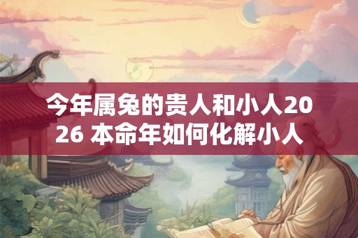 今年属兔的贵人和小人2026 本命年如何化解小人