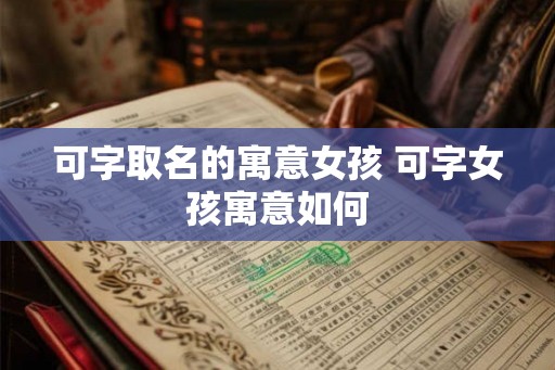 可字取名的寓意女孩 可字女孩寓意如何