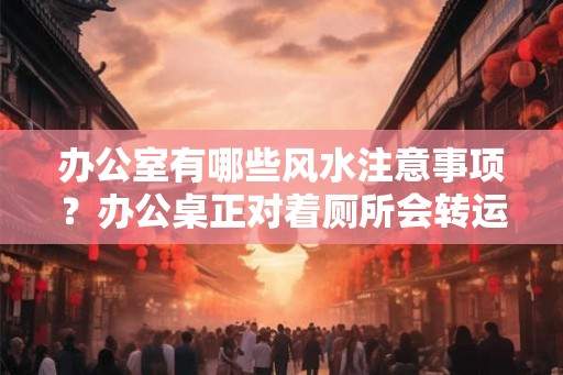 办公室有哪些风水注意事项？办公桌正对着厕所会转运吗？