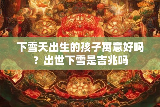 下雪天出生的孩子寓意好吗？出世下雪是吉兆吗