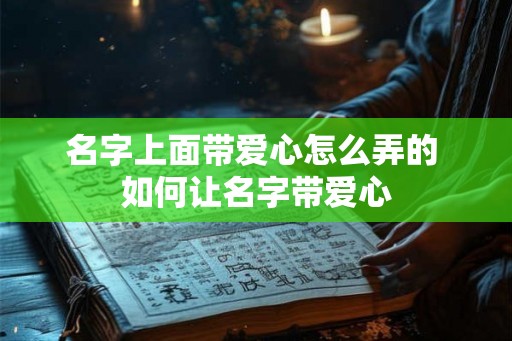 名字上面带爱心怎么弄的 如何让名字带爱心