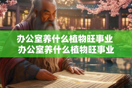办公室养什么植物旺事业 办公室养什么植物旺事业 办公室养什么植物旺事业 办公室养什么植物旺事业