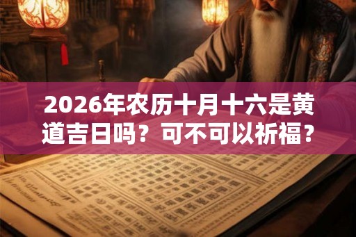 2026年农历十月十六是黄道吉日吗？可不可以祈福？