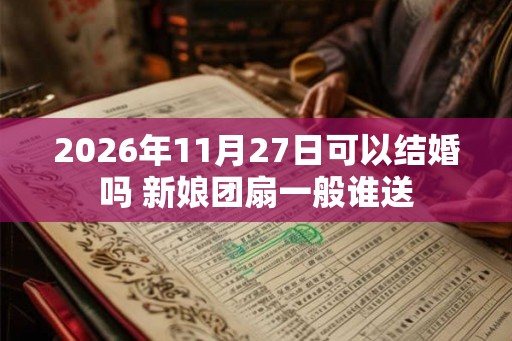 2026年11月27日可以结婚吗 新娘团扇一般谁送
