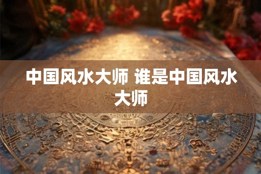 中国风水大师 谁是中国风水大师